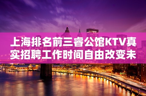上海排名前三睿公馆KTV真实招聘工作时间自由改变未来的你