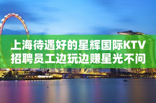 上海待遇好的星辉国际KTV招聘员工边玩边赚星光不问赶路人