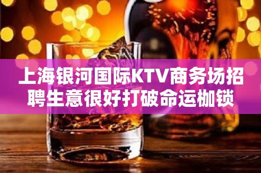 上海银河国际KTV商务场招聘生意很好打破命运枷锁