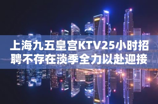 上海九五皇宫KTV25小时招聘不存在淡季全力以赴迎接未来