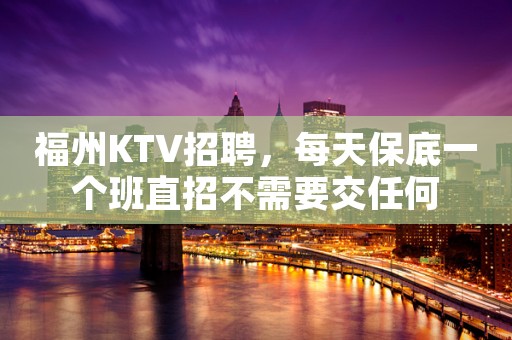 福州KTV招聘，每天保底一个班直招不需要交任何