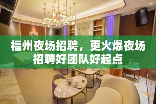 福州夜场招聘，更火爆夜场招聘好团队好起点