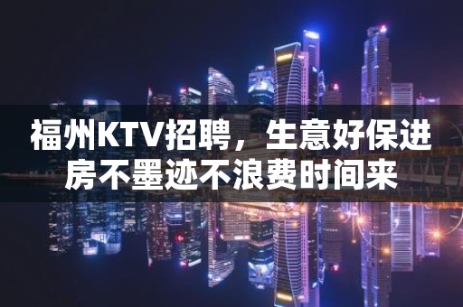 福州KTV招聘，生意好保进房不墨迹不浪费时间来