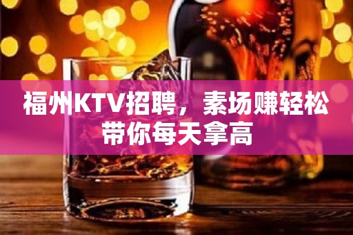 福州KTV招聘，素场赚轻松带你每天拿高