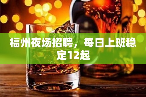 福州夜场招聘，每日上班稳定12起
