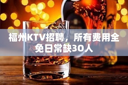 福州KTV招聘，所有费用全免日常缺3O人