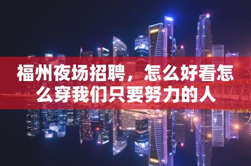 福州夜场招聘，怎么好看怎么穿我们只要努力的人