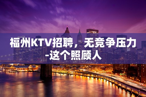 福州KTV招聘，无竞争压力-这个照顾人