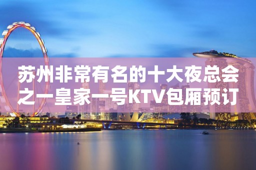 苏州非常有名的十大夜总会之一皇家一号KTV包厢预订