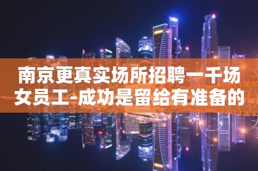 南京更真实场所招聘一千场女员工-成功是留给有准备的人