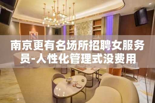 南京更有名场所招聘女服务员-人性化管理式没费用