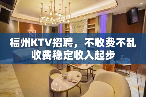 福州KTV招聘，不收费不乱收费稳定收入起步