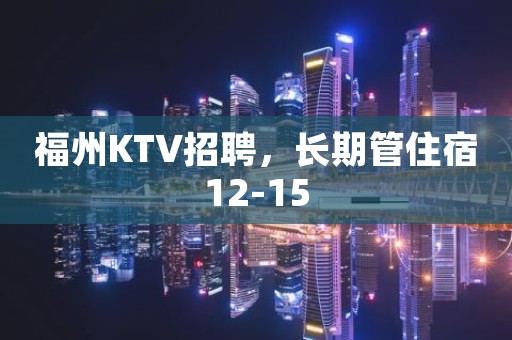 福州KTV招聘，长期管住宿12-15