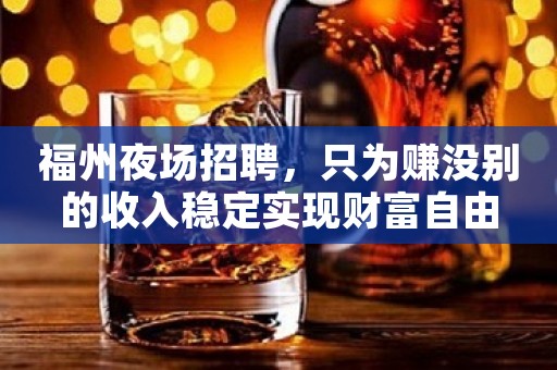 福州夜场招聘，只为赚没别的收入稳定实现财富自由
