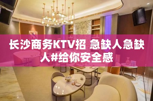 长沙商务KTV招 急缺人急缺人#给你安全感