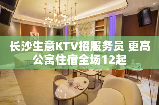 长沙生意KTV招服务员 更高公寓住宿全场12起