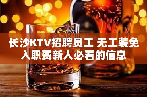 长沙KTV招聘员工 无工装免入职费新人必看的信息