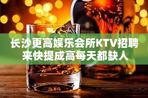 长沙更高娱乐会所KTV招聘 来快提成高每天都缺人