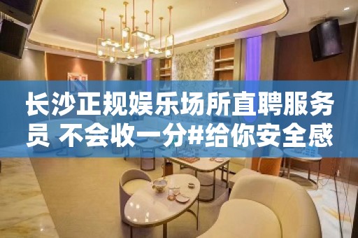长沙正规娱乐场所直聘服务员 不会收一分#给你安全感
