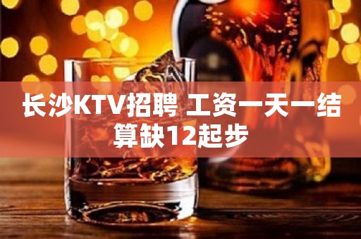 长沙KTV招聘 工资一天一结算缺12起步