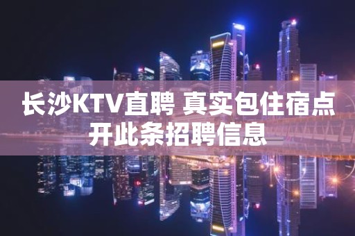 长沙KTV直聘 真实包住宿点开此条招聘信息