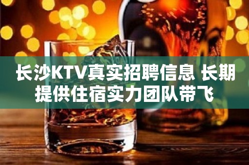 长沙KTV真实招聘信息 长期提供住宿实力团队带飞