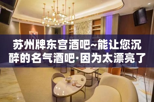 苏州牌东宫酒吧~能让您沉醉的名气酒吧·因为太漂亮了
