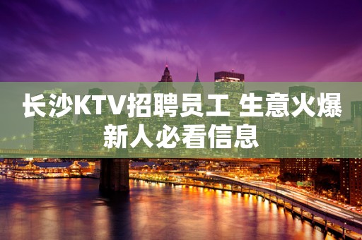 长沙KTV招聘员工 生意火爆新人必看信息