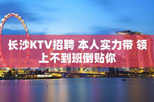 长沙KTV招聘 本人实力带 领上不到班倒贴你