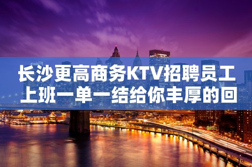 长沙更高商务KTV招聘员工 上班一单一结给你丰厚的回报