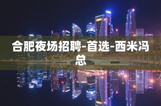 合肥夜场招聘-首选-西米冯总