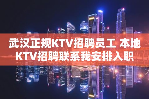 武汉正规KTV招聘员工 本地KTV招聘联系我安排入职