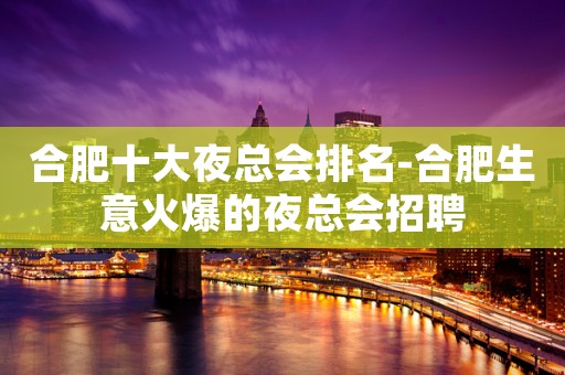 合肥十大夜总会排名-合肥生意火爆的夜总会招聘