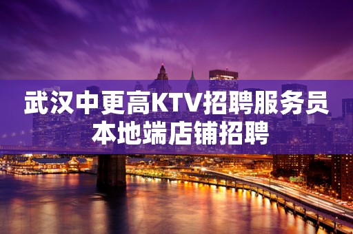 武汉中更高KTV招聘服务员 本地端店铺招聘