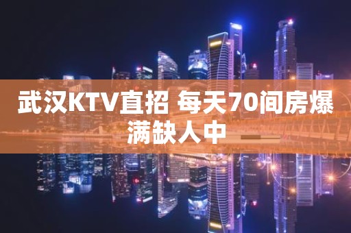 武汉KTV直招 每天70间房爆满缺人中