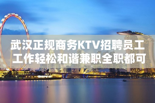 武汉正规商务KTV招聘员工 工作轻松和谐兼职全职都可