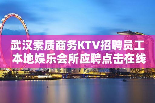 武汉素质商务KTV招聘员工 本地娱乐会所应聘点击在线应聘