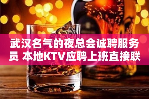 武汉名气的夜总会诚聘服务员 本地KTV应聘上班直接联系我安排