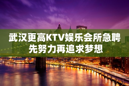 武汉更高KTV娱乐会所急聘 先努力再追求梦想