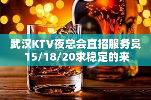 武汉KTV夜总会直招服务员 15/18/20求稳定的来
