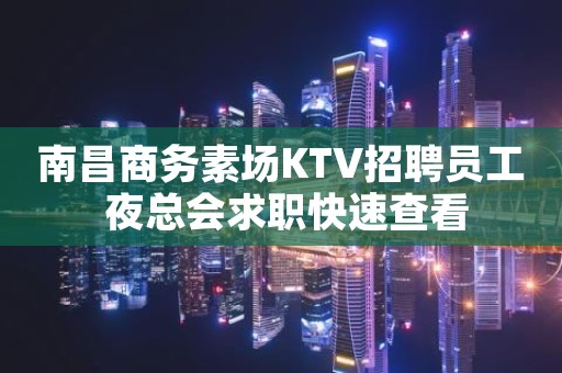 南昌商务素场KTV招聘员工 夜总会求职快速查看
