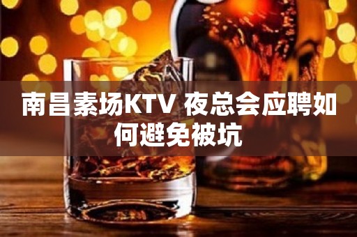 南昌素场KTV 夜总会应聘如何避免被坑