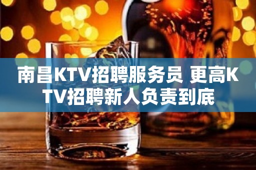 南昌KTV招聘服务员 更高KTV招聘新人负责到底