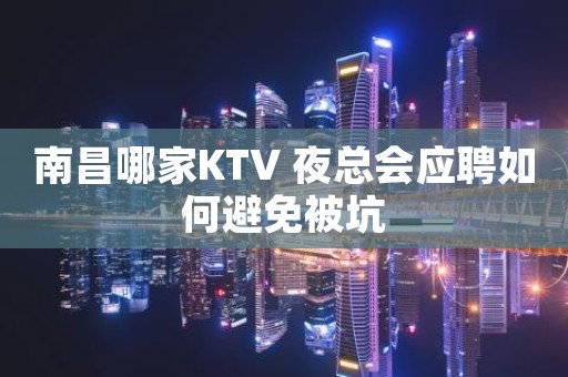 南昌哪家KTV 夜总会应聘如何避免被坑