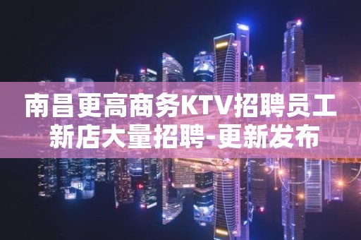 南昌更高商务KTV招聘员工 新店大量招聘-更新发布