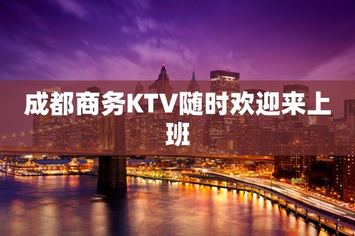 成都商务KTV随时欢迎来上班