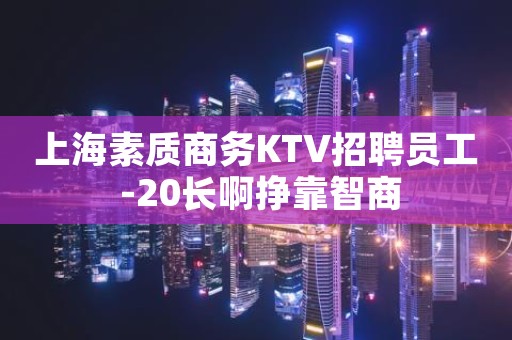 上海素质商务KTV招聘员工 -20长啊挣靠智商