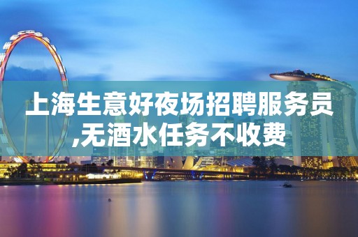 上海生意好夜场招聘服务员,无酒水任务不收费