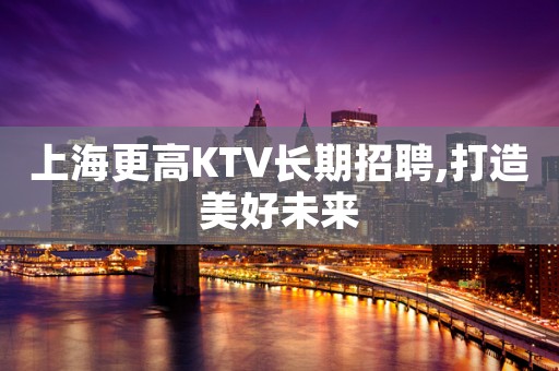 上海更高KTV长期招聘,打造美好未来