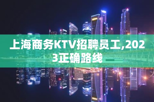 上海商务KTV招聘员工,2023正确路线